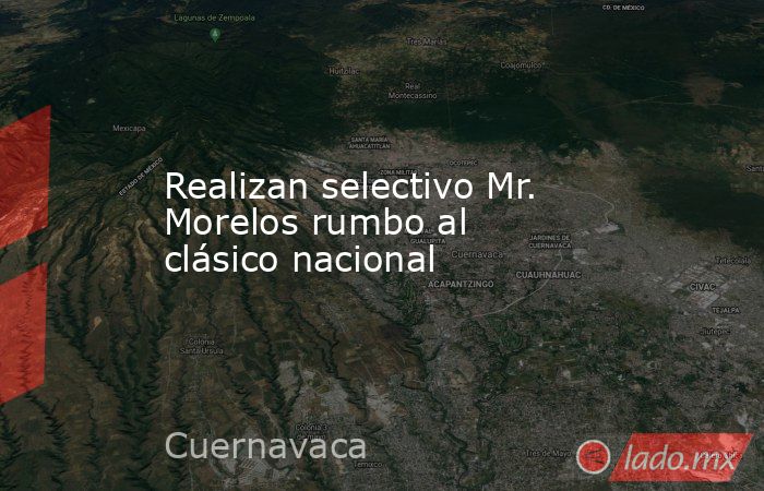 Realizan selectivo Mr. Morelos rumbo al clásico nacional. Noticias en tiempo real