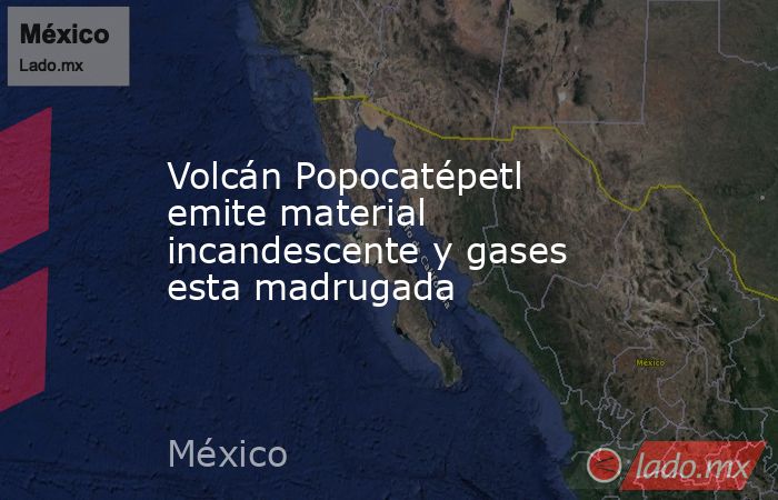 Volcán Popocatépetl emite material incandescente y gases esta madrugada. Noticias en tiempo real