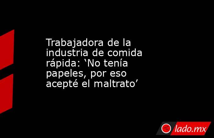 Trabajadora de la industria de comida rápida: ‘No tenía papeles, por eso acepté el maltrato’. Noticias en tiempo real