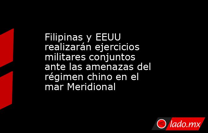 Filipinas y EEUU realizarán ejercicios militares conjuntos ante las amenazas del régimen chino en el mar Meridional. Noticias en tiempo real