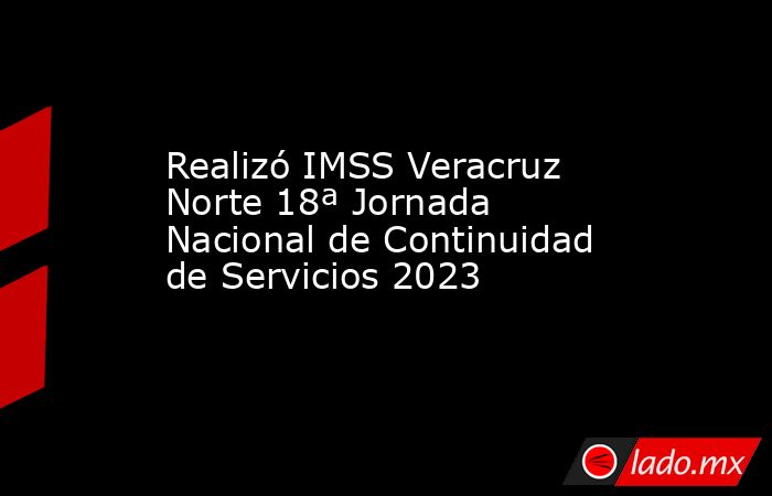 Realizó IMSS Veracruz Norte 18ª Jornada Nacional de Continuidad de Servicios 2023. Noticias en tiempo real
