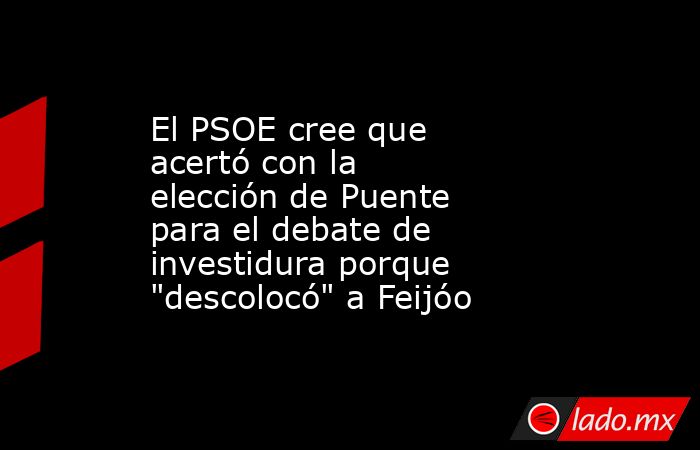 El PSOE cree que acertó con la elección de Puente para el debate de investidura porque 