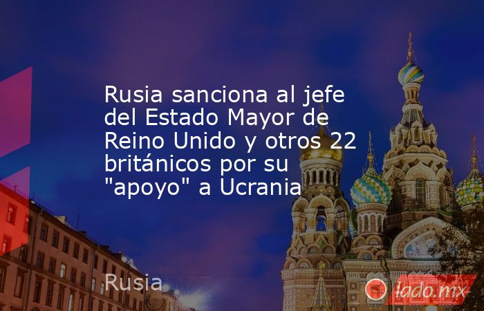 Rusia sanciona al jefe del Estado Mayor de Reino Unido y otros 22 británicos por su 