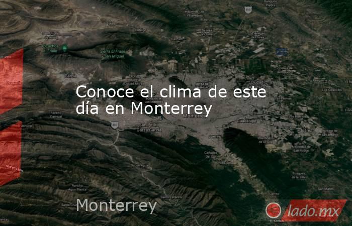 Conoce el clima de este día en Monterrey. Noticias en tiempo real