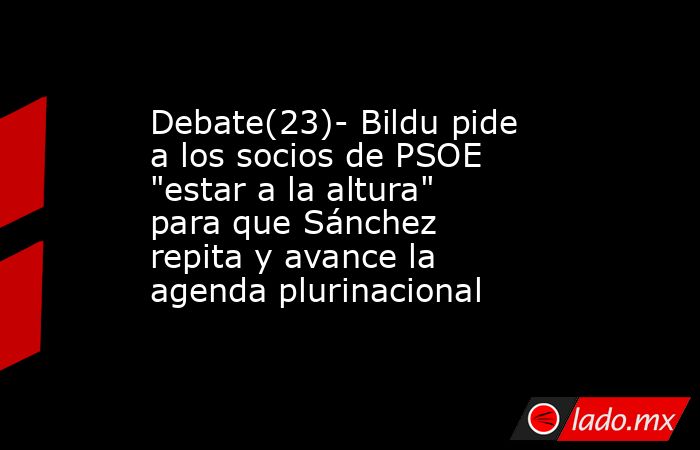 Debate(23)- Bildu pide a los socios de PSOE 