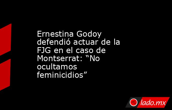 Ernestina Godoy defendió actuar de la FJG en el caso de Montserrat: “No ocultamos feminicidios”. Noticias en tiempo real