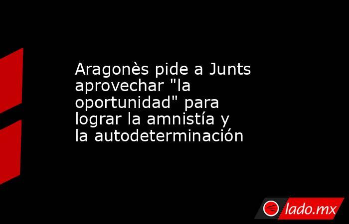 Aragonès pide a Junts aprovechar 