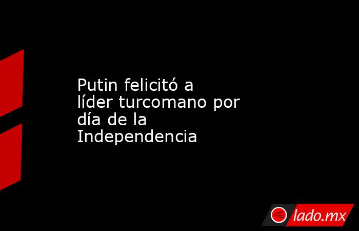 Putin felicitó a líder turcomano por día de la Independencia. Noticias en tiempo real