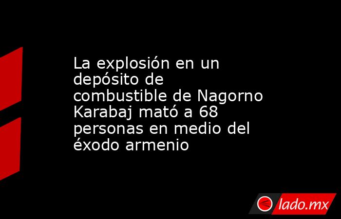 La explosión en un depósito de combustible de Nagorno Karabaj mató a 68 personas en medio del éxodo armenio. Noticias en tiempo real