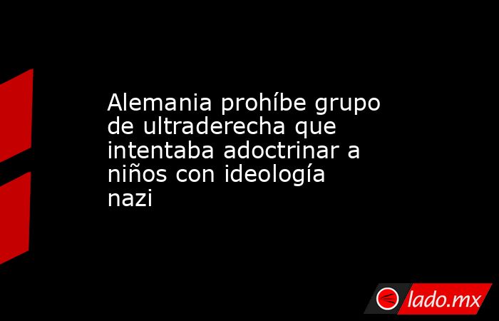 Alemania prohíbe grupo de ultraderecha que intentaba adoctrinar a niños con ideología nazi. Noticias en tiempo real