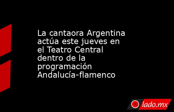 La cantaora Argentina actúa este jueves en el Teatro Central dentro de la programación Andalucía-flamenco. Noticias en tiempo real