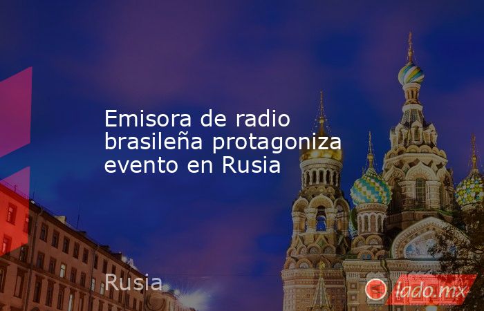 Emisora de radio brasileña protagoniza evento en Rusia. Noticias en tiempo real