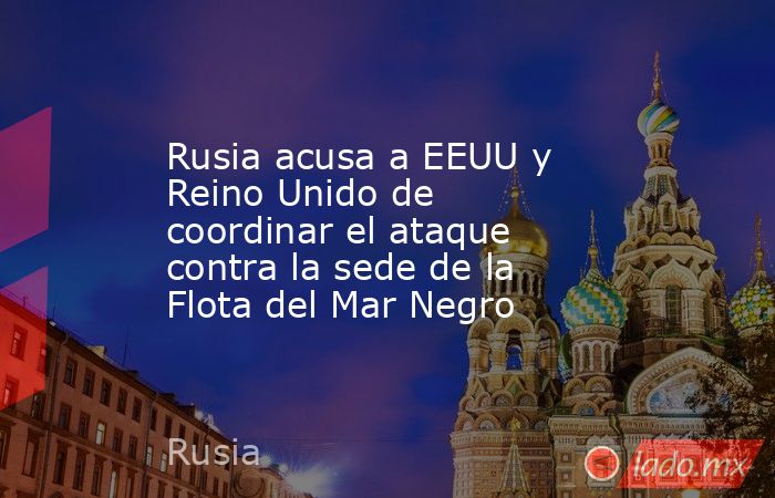 Rusia acusa a EEUU y Reino Unido de coordinar el ataque contra la sede de la Flota del Mar Negro. Noticias en tiempo real