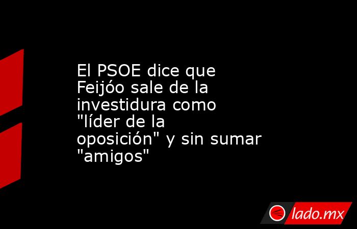 El PSOE dice que Feijóo sale de la investidura como 