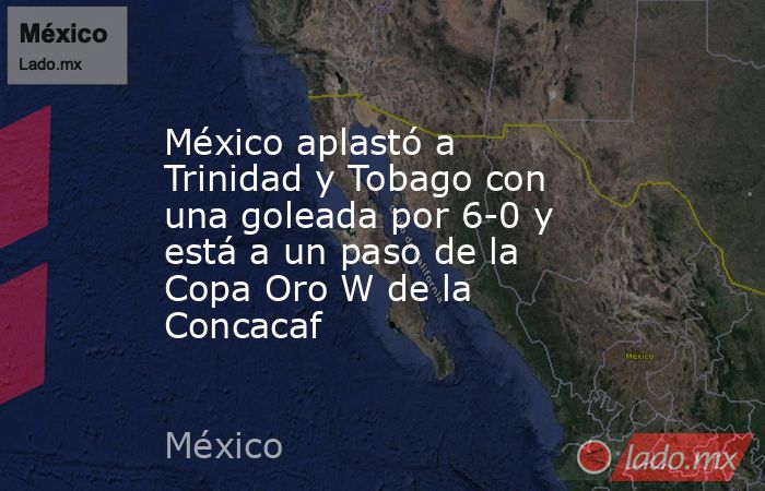 México aplastó a Trinidad y Tobago con una goleada por 6-0 y está a un paso de la Copa Oro W de la Concacaf. Noticias en tiempo real