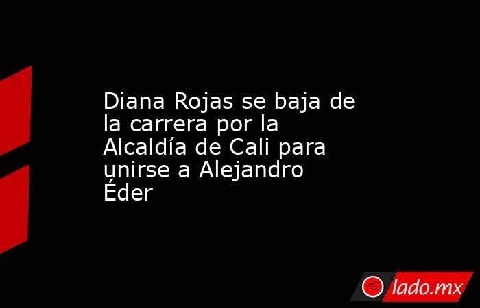 Diana Rojas se baja de la carrera por la Alcaldía de Cali para unirse a Alejandro Éder. Noticias en tiempo real