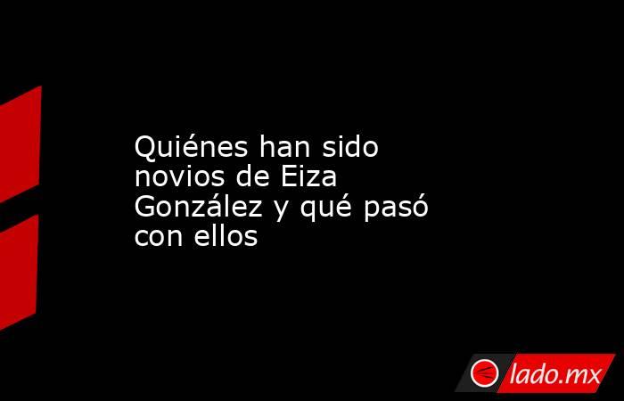 Quiénes han sido novios de Eiza González y qué pasó con ellos. Noticias en tiempo real