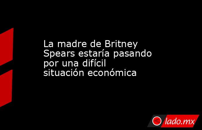La madre de Britney Spears estaría pasando por una difícil situación económica. Noticias en tiempo real
