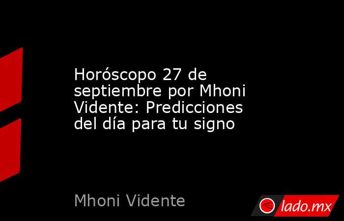 Horóscopo 27 de septiembre por Mhoni Vidente: Predicciones del día para tu signo. Noticias en tiempo real