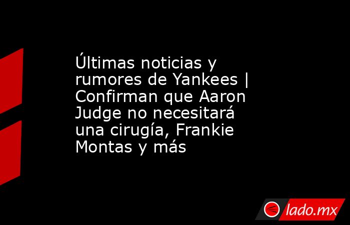Últimas noticias y rumores de Yankees | Confirman que Aaron Judge no necesitará una cirugía, Frankie Montas y más. Noticias en tiempo real