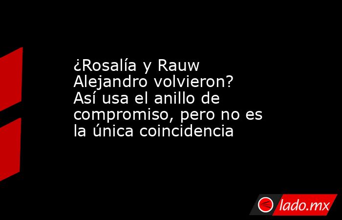 ¿Rosalía y Rauw Alejandro volvieron? Así usa el anillo de compromiso, pero no es la única coincidencia. Noticias en tiempo real