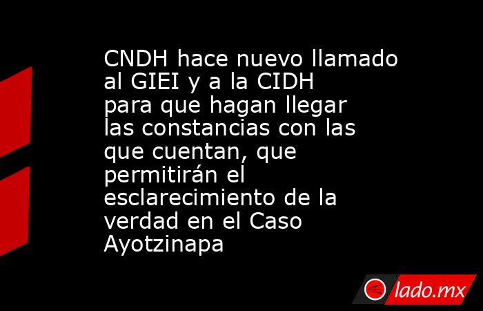 CNDH hace nuevo llamado al GIEI y a la CIDH para que hagan llegar las constancias con las que cuentan, que permitirán el esclarecimiento de la verdad en el Caso Ayotzinapa. Noticias en tiempo real