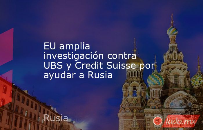EU amplía investigación contra UBS y Credit Suisse por ayudar a Rusia. Noticias en tiempo real