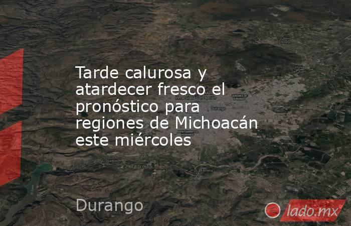 Tarde calurosa y atardecer fresco el pronóstico para regiones de Michoacán este miércoles. Noticias en tiempo real