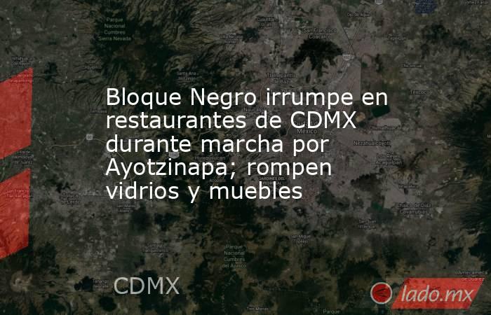 Bloque Negro irrumpe en restaurantes de CDMX durante marcha por Ayotzinapa; rompen vidrios y muebles. Noticias en tiempo real