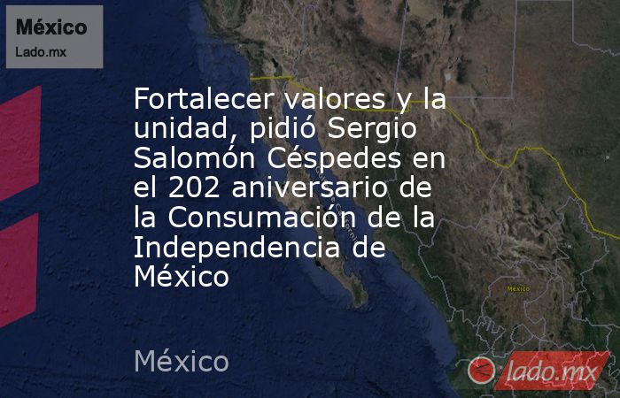 Fortalecer valores y la unidad, pidió Sergio Salomón Céspedes en el 202 aniversario de la Consumación de la Independencia de México. Noticias en tiempo real