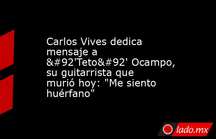 Carlos Vives dedica mensaje a \'Teto\' Ocampo, su guitarrista que murió hoy: 