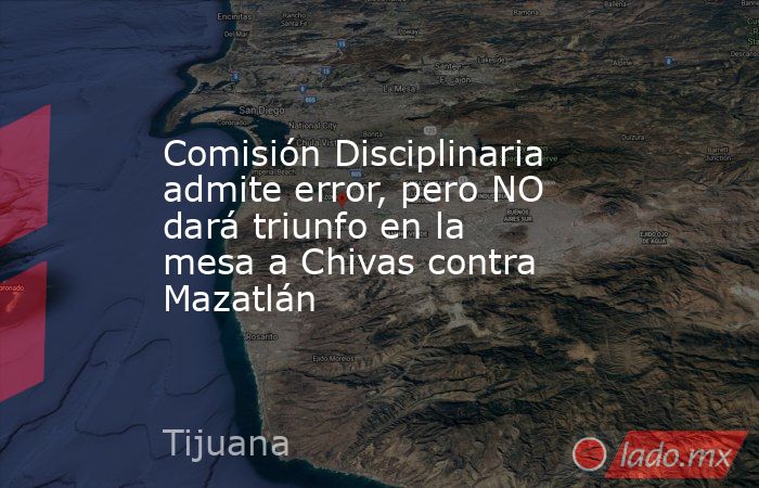 Comisión Disciplinaria admite error, pero NO dará triunfo en la mesa a Chivas contra Mazatlán. Noticias en tiempo real