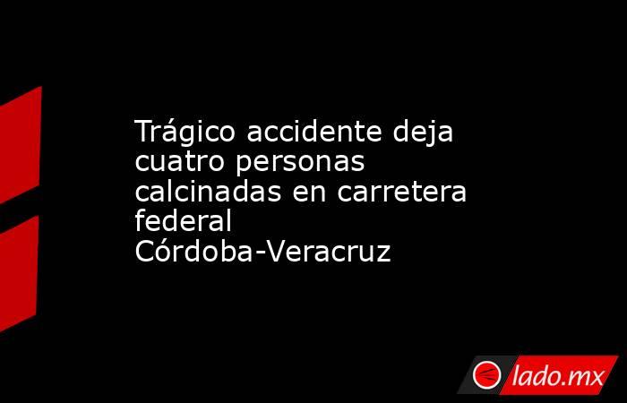Trágico accidente deja cuatro personas calcinadas en carretera federal Córdoba-Veracruz. Noticias en tiempo real
