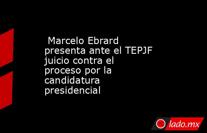  Marcelo Ebrard presenta ante el TEPJF juicio contra el proceso por la candidatura presidencial      . Noticias en tiempo real