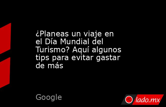 ¿Planeas un viaje en el Día Mundial del Turismo? Aquí algunos tips para evitar gastar de más. Noticias en tiempo real