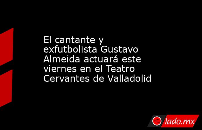El cantante y exfutbolista Gustavo Almeida actuará este viernes en el Teatro Cervantes de Valladolid. Noticias en tiempo real