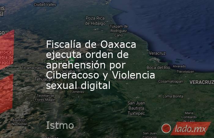 Fiscalía de Oaxaca ejecuta orden de aprehensión por Ciberacoso y Violencia sexual digital. Noticias en tiempo real