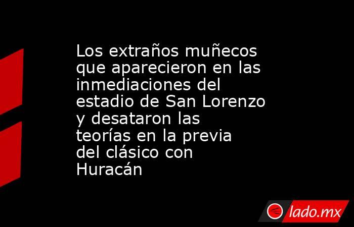 Los extraños muñecos que aparecieron en las inmediaciones del estadio de San Lorenzo y desataron las teorías en la previa del clásico con Huracán. Noticias en tiempo real