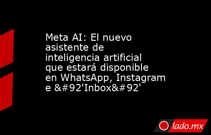 Meta AI: El nuevo asistente de inteligencia artificial que estará disponible en WhatsApp, Instagram e \'Inbox\'. Noticias en tiempo real