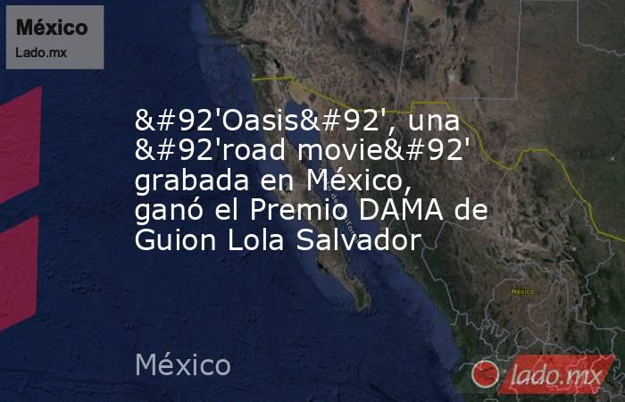 \'Oasis\', una \'road movie\' grabada en México, ganó el Premio DAMA de Guion Lola Salvador. Noticias en tiempo real