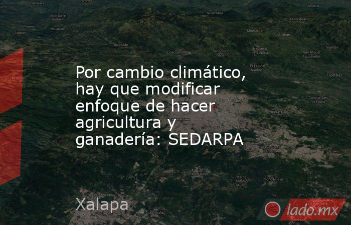 Por cambio climático, hay que modificar enfoque de hacer agricultura y ganadería: SEDARPA. Noticias en tiempo real