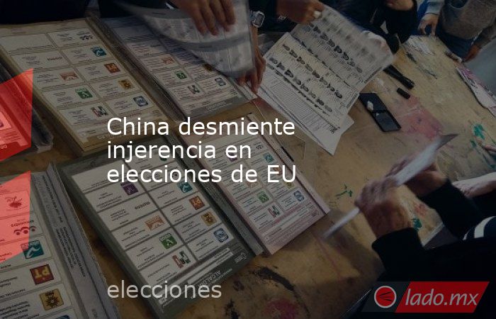 China desmiente injerencia en elecciones de EU. Noticias en tiempo real