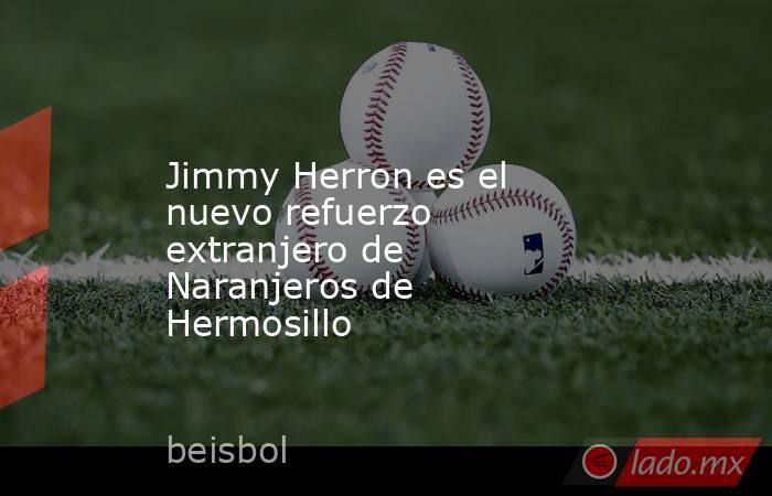 Jimmy Herron es el nuevo refuerzo extranjero de Naranjeros de Hermosillo. Noticias en tiempo real