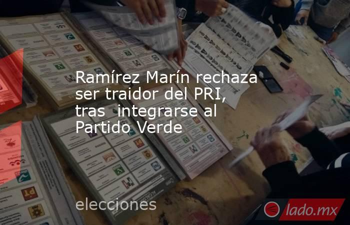 Ramírez Marín rechaza ser traidor del PRI, tras  integrarse al Partido Verde. Noticias en tiempo real