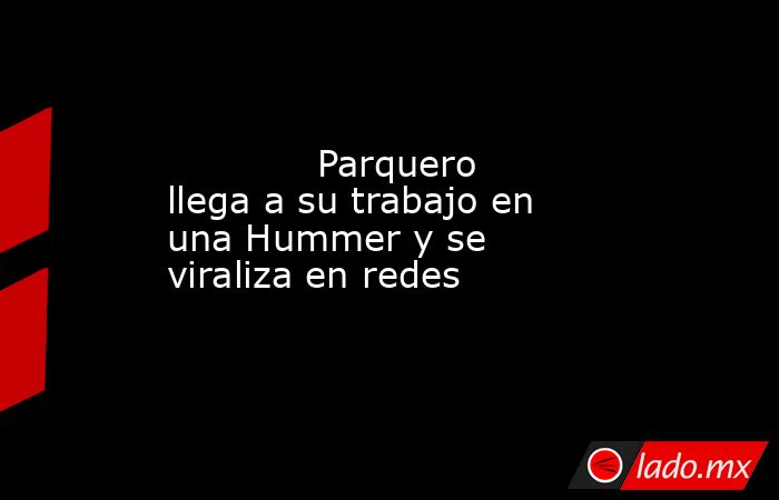             Parquero llega a su trabajo en una Hummer y se viraliza en redes            . Noticias en tiempo real