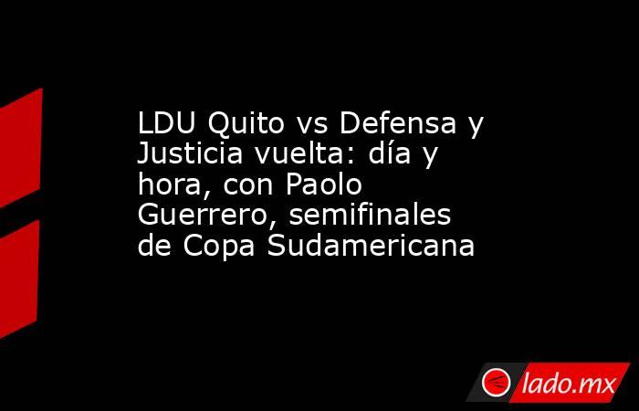 LDU Quito vs Defensa y Justicia vuelta: día y hora, con Paolo Guerrero, semifinales de Copa Sudamericana. Noticias en tiempo real