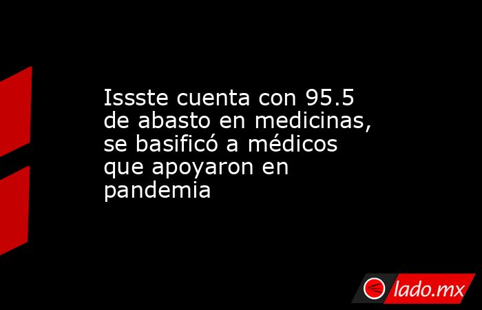 Issste cuenta con 95.5 de abasto en medicinas, se basificó a médicos que apoyaron en pandemia. Noticias en tiempo real