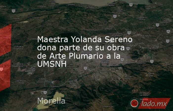 Maestra Yolanda Sereno dona parte de su obra de Arte Plumario a la UMSNH. Noticias en tiempo real