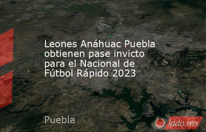 Leones Anáhuac Puebla obtienen pase invicto para el Nacional de Fútbol Rápido 2023. Noticias en tiempo real