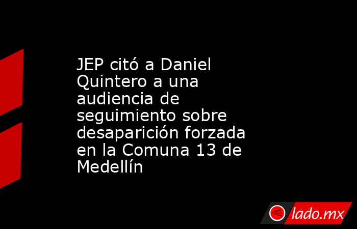 JEP citó a Daniel Quintero a una audiencia de seguimiento sobre desaparición forzada en la Comuna 13 de Medellín. Noticias en tiempo real